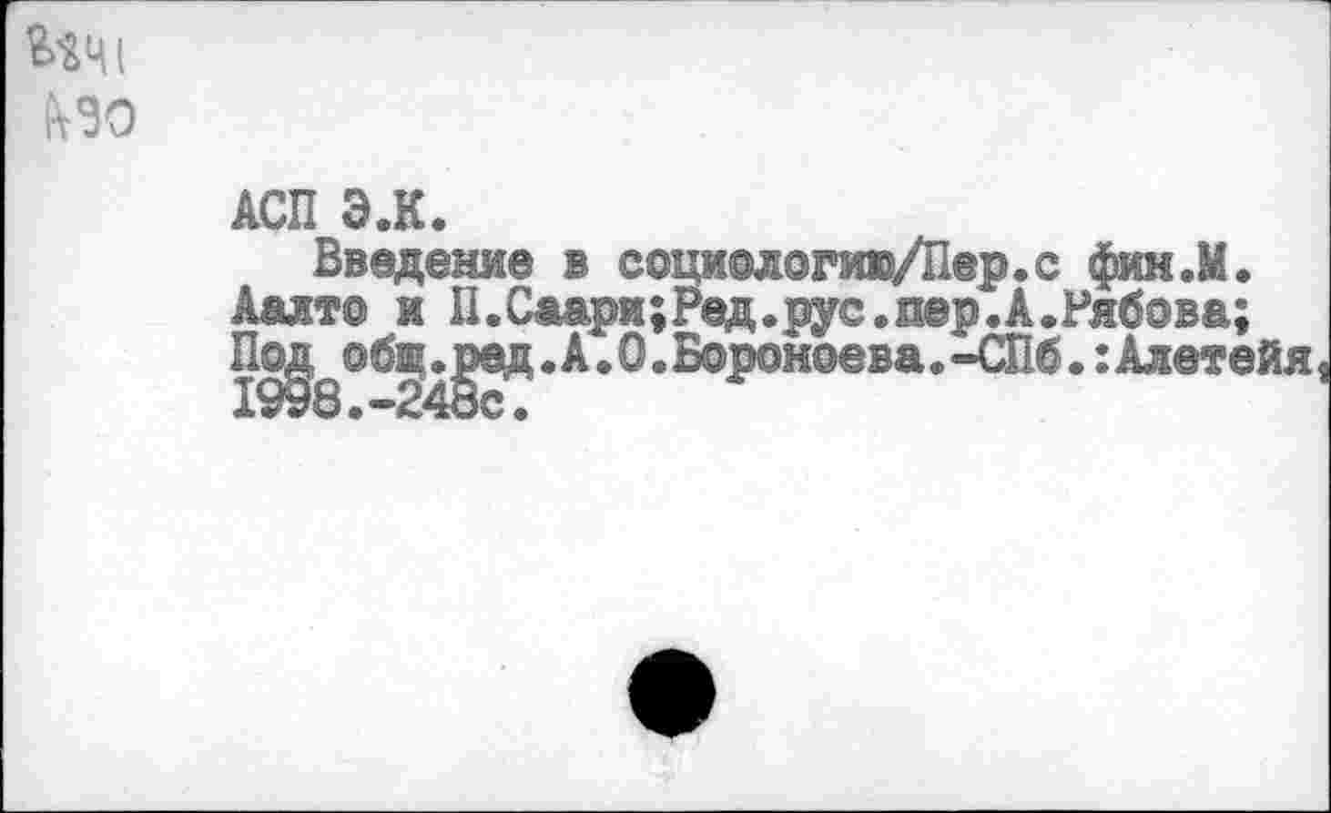 ﻿ДСП Э.К.
Введение в социологию/Пер.с фин.М.
Аалто и П.Саари;Ред.рус.лер.А.Рябова;
Под обШд^ед.А.О.Бороноева.-СПб.:Алетейя